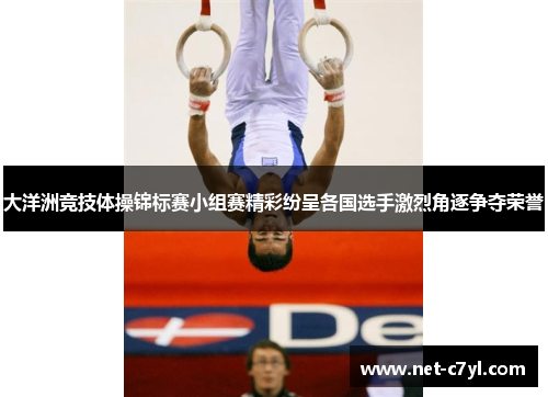 大洋洲竞技体操锦标赛小组赛精彩纷呈各国选手激烈角逐争夺荣誉