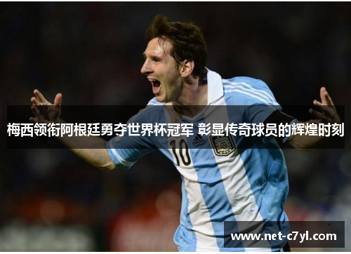 梅西领衔阿根廷勇夺世界杯冠军 彰显传奇球员的辉煌时刻