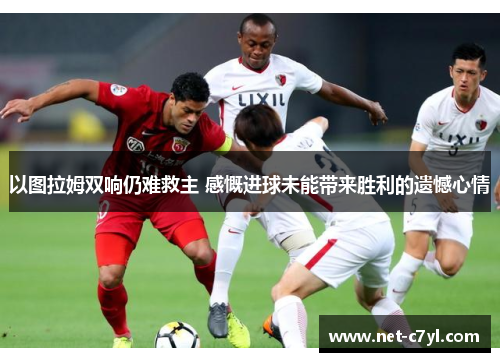 以图拉姆双响仍难救主 感慨进球未能带来胜利的遗憾心情